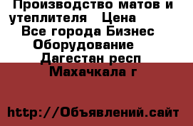 	Производство матов и утеплителя › Цена ­ 100 - Все города Бизнес » Оборудование   . Дагестан респ.,Махачкала г.